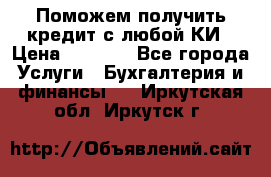 Поможем получить кредит с любой КИ › Цена ­ 1 050 - Все города Услуги » Бухгалтерия и финансы   . Иркутская обл.,Иркутск г.